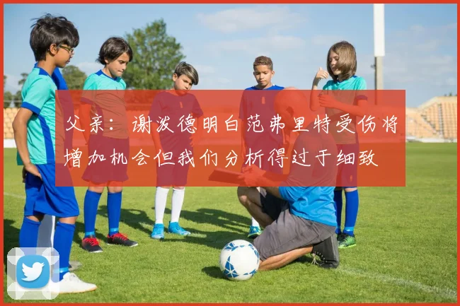 父亲：谢泼德明白范弗里特受伤将增加机会但我们分析得过于细致